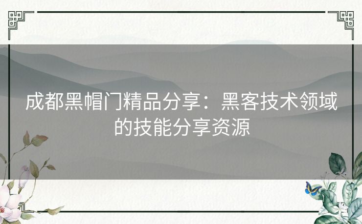 成都黑帽门精品分享:黑客技术领域的技能分享资源 成都黑帽门精品分享:黑客技术领域的技能分享资源