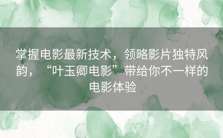 掌握电影最新技术,领略影片独特风韵,“叶玉卿电影”带给你不一样的电影体验 掌握电影最新技术,领略影片独特风韵,“叶玉卿电影”带给你不一样的电影体验
