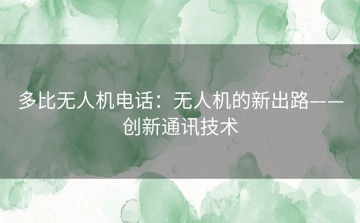 多比无人机电话:无人机的新出路——创新通讯技术 多比无人机电话:无人机的新出路——创新通讯技术