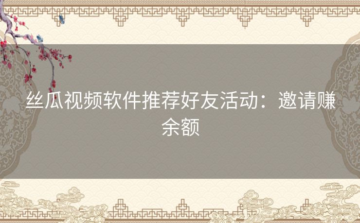 丝瓜视频软件推荐好友活动:邀请赚余额 丝瓜视频软件推荐好友活动:邀请赚余额