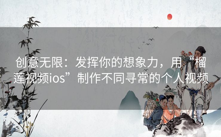 创意无限:发挥你的想象力,用“榴莲视频ios”制作不同寻常的个人视频 创意无限:发挥你的想象力,用“榴莲视频ios”制作不同寻常的个人视频