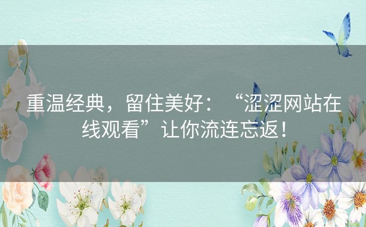 重温经典,留住美好:“涩涩网站在线观看”让你流连忘返! 重温经典,留住美好:“涩涩网站在线观看”让你流连忘返!
