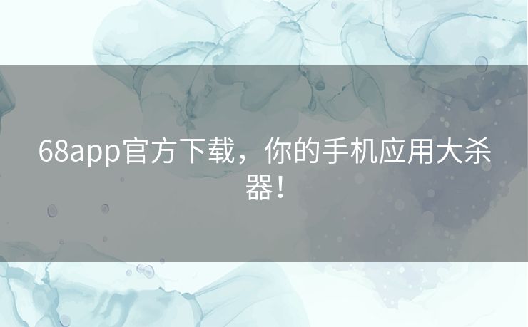 68app官方下载,你的手机应用大杀器! 68app官方下载,你的手机应用大杀器!