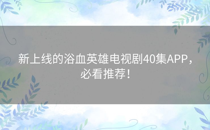 新上线的浴血英雄电视剧40集APP,必看推荐! 新上线的浴血英雄电视剧40集APP,必看推荐!