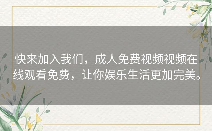 快来加入我们,成人免费视频视频在线观看免费,让你娱乐生活更加完美。 快来加入我们,成人免费视频视频在线观看免费,让你娱乐生活更加完美。