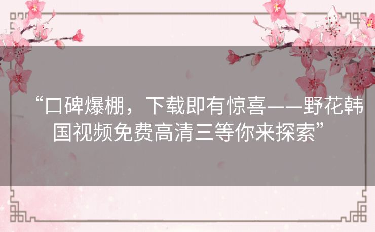 “口碑爆棚,下载即有惊喜——野花韩国视频免费高清三等你来探索” “口碑爆棚,下载即有惊喜——野花韩国视频免费高清三等你来探索”