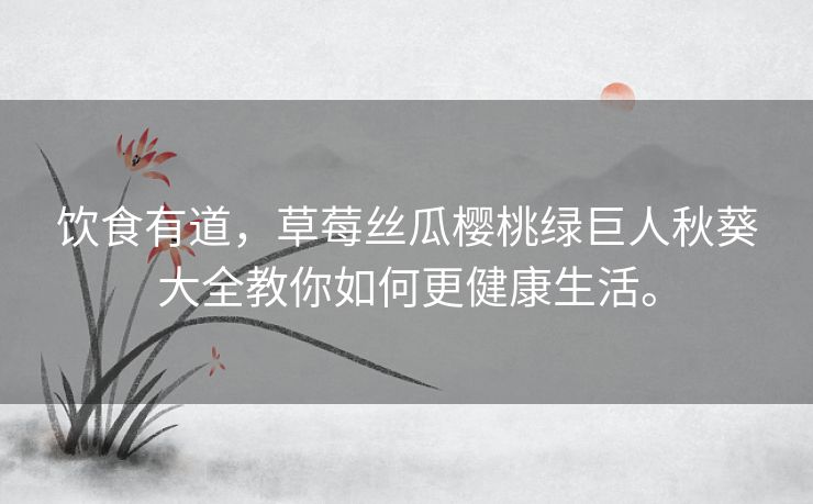 饮食有道,草莓丝瓜樱桃绿巨人秋葵大全教你如何更健康生活。 饮食有道,草莓丝瓜樱桃绿巨人秋葵大全教你如何更健康生活。