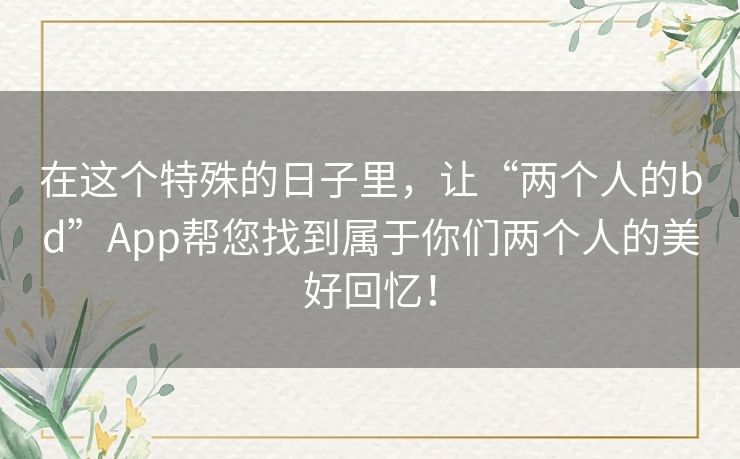 在这个特殊的日子里,让“两个人的bd”App帮您找到属于你们两个人的美好回忆! 在这个特殊的日子里,让“两个人的bd”App帮您找到属于你们两个人的美好回忆!