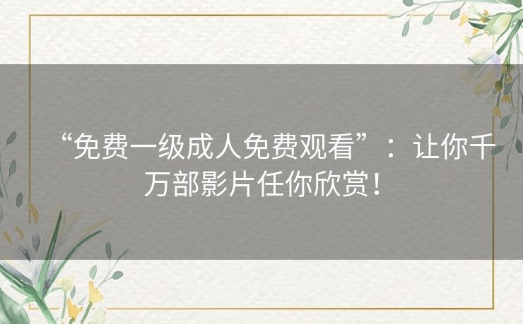 “免费一级成人免费观看”:让你千万部影片任你欣赏! “免费一级成人免费观看”:让你千万部影片任你欣赏!