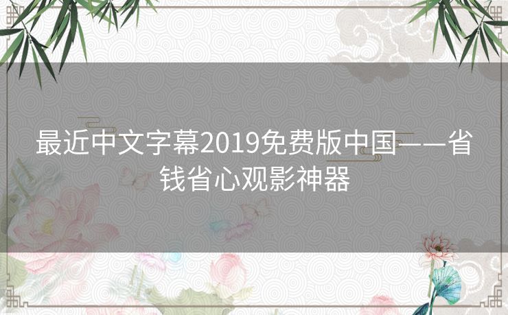 最近中文字幕2019免费版中国——省钱省心观影神器 最近中文字幕2019免费版中国——省钱省心观影神器