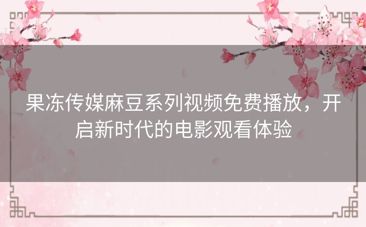果冻传媒麻豆系列视频免费播放,开启新时代的电影观看体验 果冻传媒麻豆系列视频免费播放,开启新时代的电影观看体验