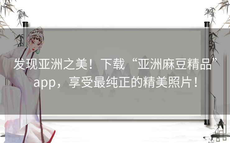 发现亚洲之美!下载“亚洲麻豆精品”app,享受最纯正的精美照片! 发现亚洲之美!下载“亚洲麻豆精品”app,享受最纯正的精美照片!