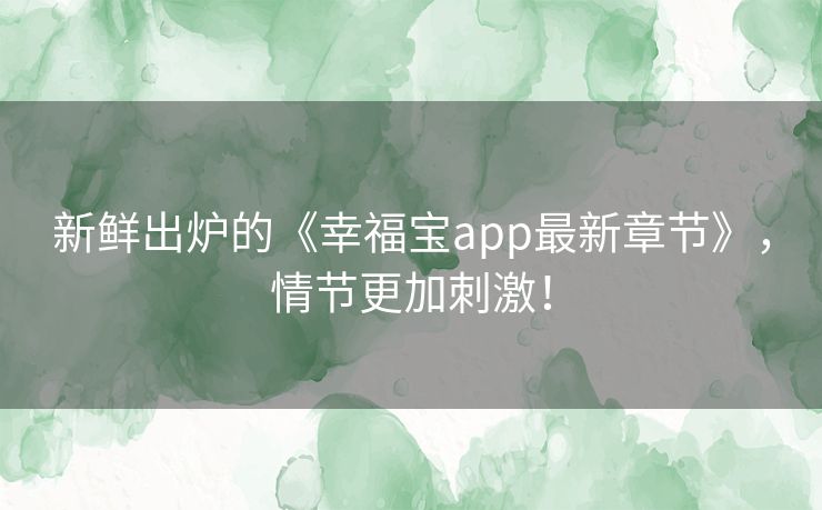 新鲜出炉的《幸福宝app最新章节》，情节更加刺激！