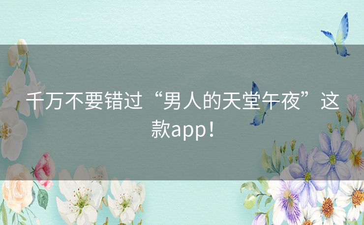 千万不要错过“男人的天堂午夜”这款app! 千万不要错过“男人的天堂午夜”这款app!