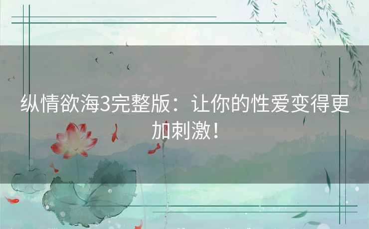纵情欲海3完整版:让你的性爱变得更加刺激! 纵情欲海3完整版:让你的性爱变得更加刺激!