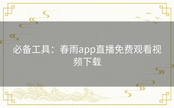 必备工具:春雨app直播免费观看视频下载 必备工具:春雨app直播免费观看视频下载