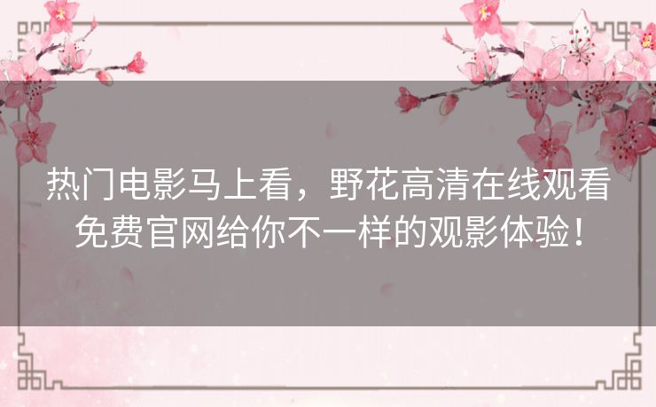 热门电影马上看,野花高清在线观看免费官网给你不一样的观影体验! 热门电影马上看,野花高清在线观看免费官网给你不一样的观影体验!