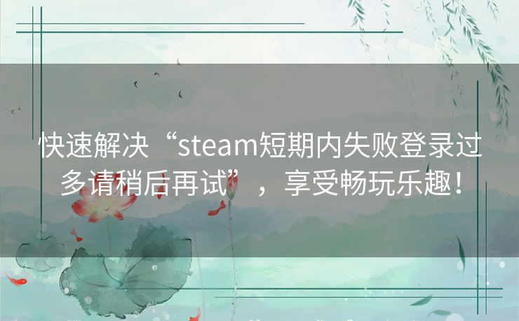 快速解决“steam短期内失败登录过多请稍后再试”,享受畅玩乐趣! 快速解决“steam短期内失败登录过多请稍后再试”,享受畅玩乐趣!