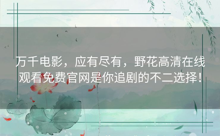 万千电影,应有尽有,野花高清在线观看免费官网是你追剧的不二选择! 万千电影,应有尽有,野花高清在线观看免费官网是你追剧的不二选择!