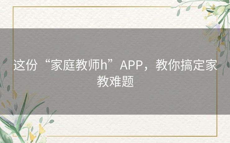 这份“家庭教师h”APP,教你搞定家教难题 这份“家庭教师h”APP,教你搞定家教难题