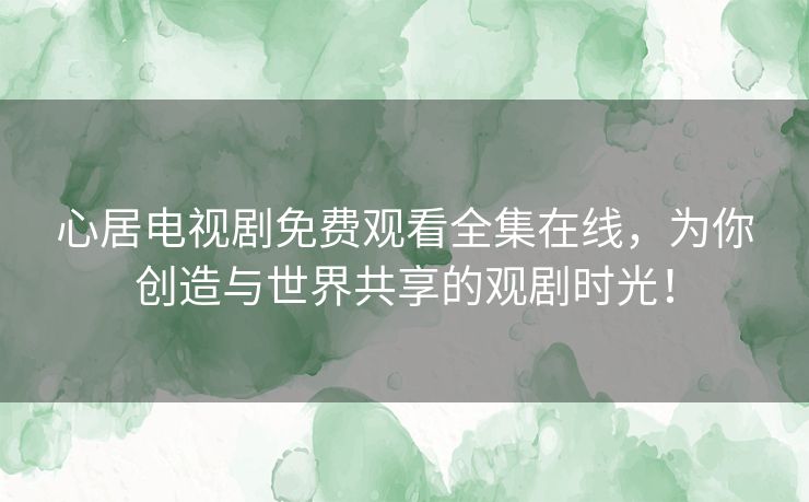 心居电视剧免费观看全集在线,为你创造与世界共享的观剧时光! 心居电视剧免费观看全集在线,为你创造与世界共享的观剧时光!