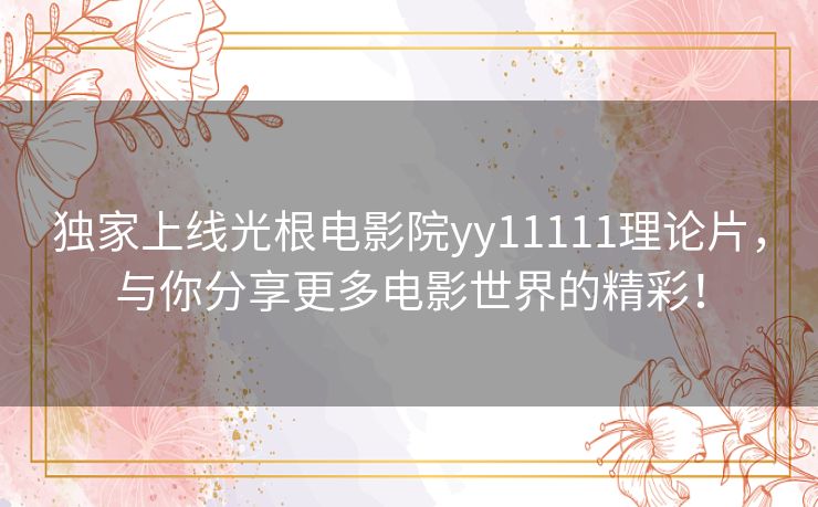 独家上线光根电影院yy11111理论片,与你分享更多电影世界的精彩! 独家上线光根电影院yy11111理论片,与你分享更多电影世界的精彩!