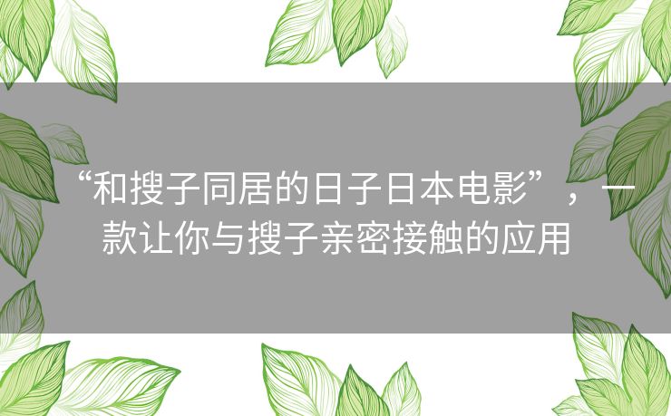 “和搜子同居的日子日本电影”,一款让你与搜子亲密接触的应用 “和搜子同居的日子日本电影”,一款让你与搜子亲密接触的应用