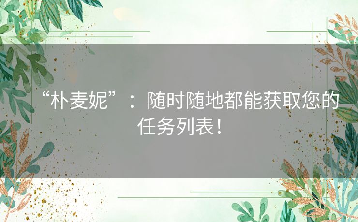 “朴麦妮”:随时随地都能获取您的任务列表! “朴麦妮”:随时随地都能获取您的任务列表!