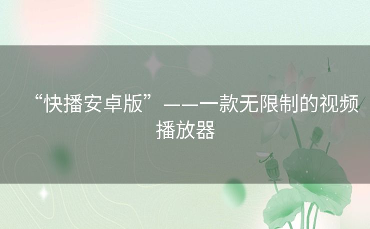 “快播安卓版”——一款无限制的视频播放器 “快播安卓版”——一款无限制的视频播放器