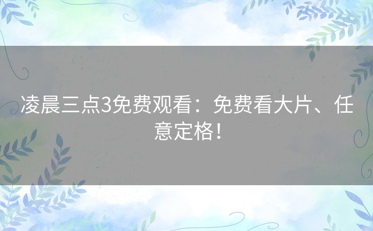 凌晨三点3免费观看:免费看大片、任意定格! 凌晨三点3免费观看:免费看大片、任意定格!