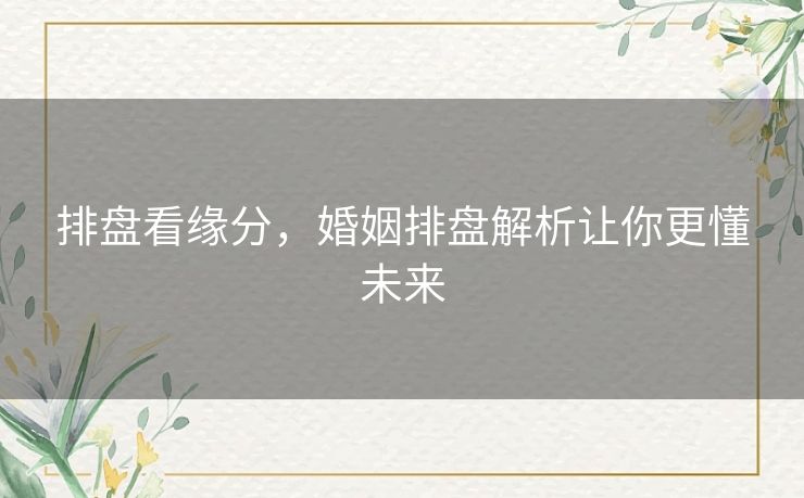 排盘看缘分,婚姻排盘解析让你更懂未来 排盘看缘分,婚姻排盘解析让你更懂未来