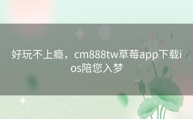 好玩不上瘾,cm888tw草莓app下载ios陪您入梦 好玩不上瘾,cm888tw草莓app下载ios陪您入梦