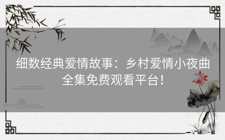 细数经典爱情故事:乡村爱情小夜曲全集免费观看平台! 细数经典爱情故事:乡村爱情小夜曲全集免费观看平台!