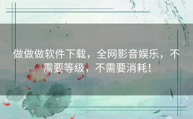 做做做软件下载,全网影音娱乐,不需要等级,不需要消耗! 做做做软件下载,全网影音娱乐,不需要等级,不需要消耗!