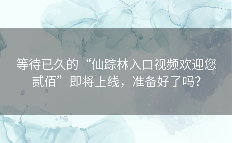 等待已久的“仙踪林入口视频欢迎您贰佰”即将上线,准备好了吗? 等待已久的“仙踪林入口视频欢迎您贰佰”即将上线,准备好了吗?