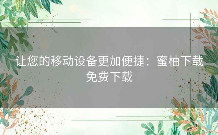让您的移动设备更加便捷:蜜柚下载免费下载 让您的移动设备更加便捷:蜜柚下载免费下载