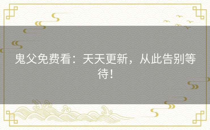 鬼父免费看:天天更新,从此告别等待! 鬼父免费看:天天更新,从此告别等待!