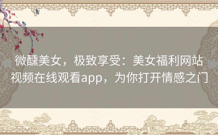 微醺美女,极致享受:美女福利网站视频在线观看app,为你打开情感之门 微醺美女,极致享受:美女福利网站视频在线观看app,为你打开情感之门