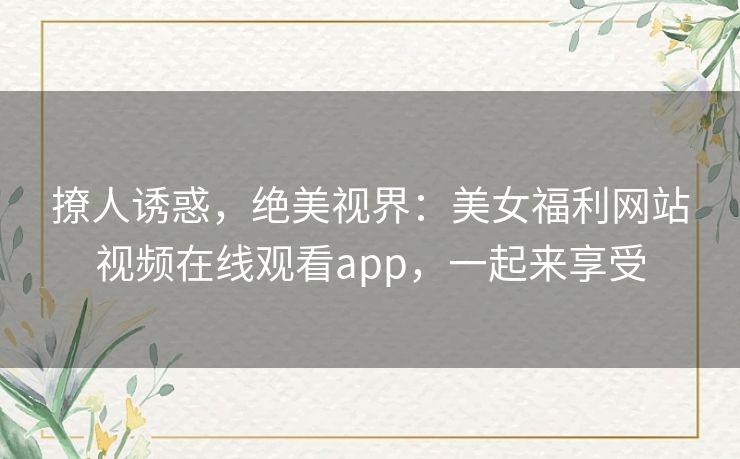 撩人诱惑,绝美视界:美女福利网站视频在线观看app,一起来享受 撩人诱惑,绝美视界:美女福利网站视频在线观看app,一起来享受