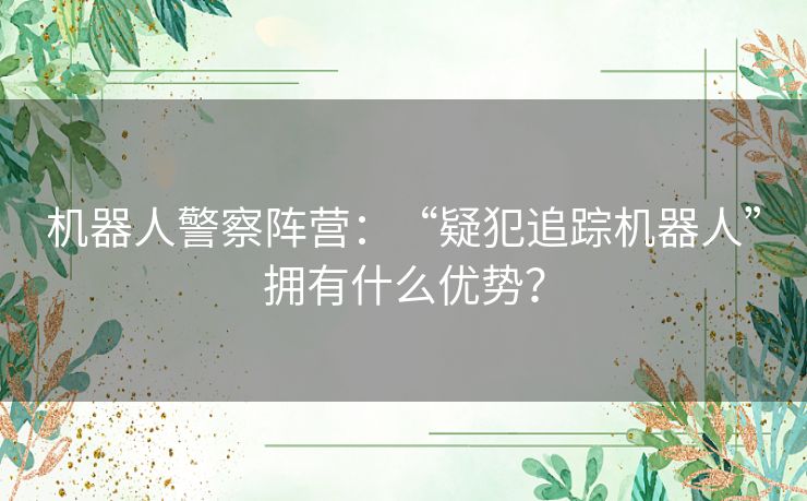 机器人警察阵营:“疑犯追踪机器人”拥有什么优势? 机器人警察阵营:“疑犯追踪机器人”拥有什么优势?
