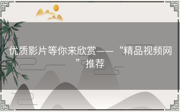 优质影片等你来欣赏——“精品视频网”推荐 优质影片等你来欣赏——“精品视频网”推荐