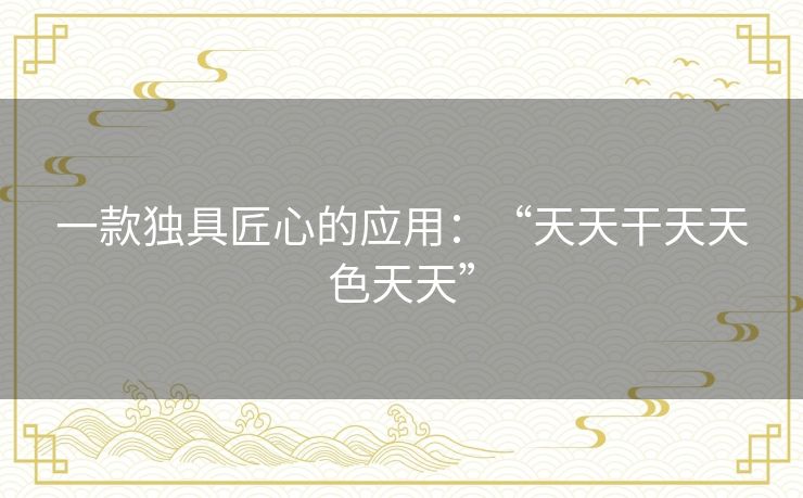 一款独具匠心的应用:“天天干天天色天天” 一款独具匠心的应用:“天天干天天色天天”