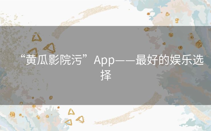 “黄瓜影院污”App——最好的娱乐选择 “黄瓜影院污”App——最好的娱乐选择