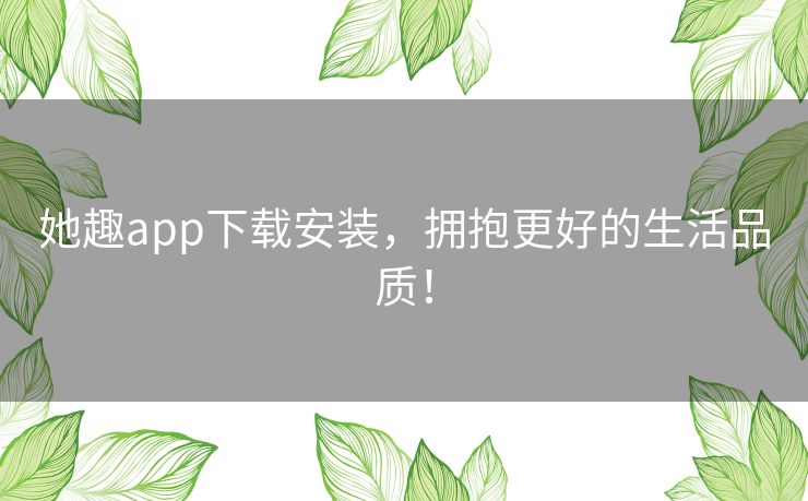 她趣app下载安装,拥抱更好的生活品质! 她趣app下载安装,拥抱更好的生活品质!