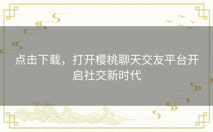 点击下载,打开樱桃聊天交友平台开启社交新时代 点击下载,打开樱桃聊天交友平台开启社交新时代