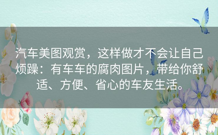 汽车美图观赏,这样做才不会让自己烦躁:有车车的腐肉图片,带给你舒适、方便、省心的车友生活。 汽车美图观赏,这样做才不会让自己烦躁:有车车的腐肉图片,带给你舒适、方便、省心的车友生活。