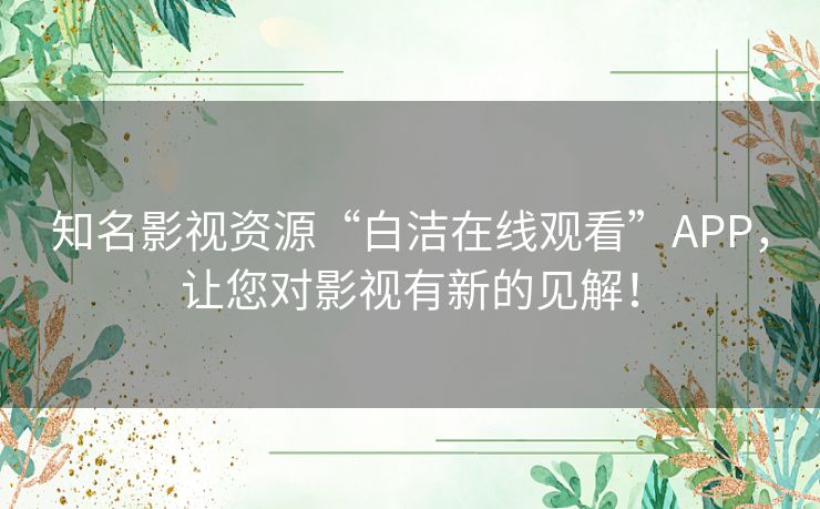 知名影视资源“白洁在线观看”APP,让您对影视有新的见解! 知名影视资源“白洁在线观看”APP,让您对影视有新的见解!