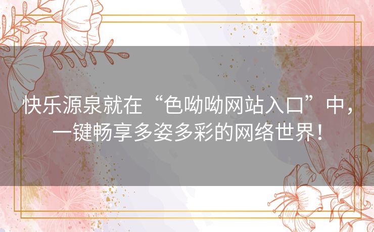 快乐源泉就在“色呦呦网站入口”中,一键畅享多姿多彩的网络世界! 快乐源泉就在“色呦呦网站入口”中,一键畅享多姿多彩的网络世界!