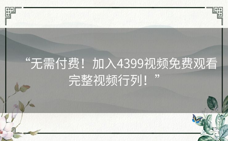 “无需付费!加入4399视频免费观看完整视频行列!” “无需付费!加入4399视频免费观看完整视频行列!”