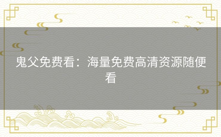 鬼父免费看:海量免费高清资源随便看 鬼父免费看:海量免费高清资源随便看